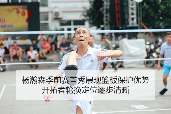 杨瀚森季前赛首秀展现篮板保护优势 开拓者轮换定位逐步清晰